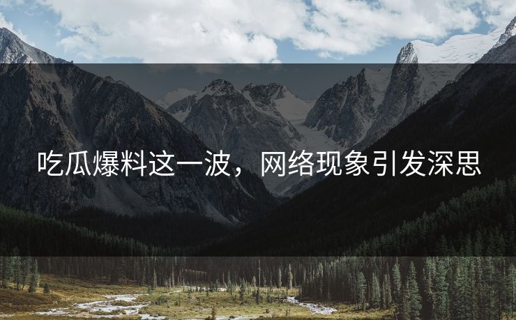 吃瓜爆料这一波,网络现象引发深思