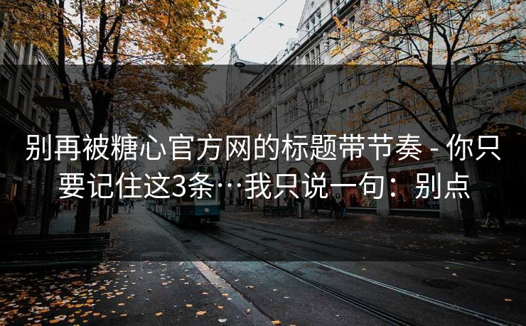 别再被糖心官方网的标题带节奏 - 你只要记住这3条…我只说一句:别点