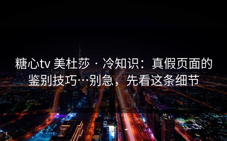 糖心tv 美杜莎 · 冷知识：真假页面的鉴别技巧…别急，先看这条细节