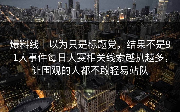 爆料线|以为只是标题党,结果不是91大事件每日大赛相关线索越扒越多,让围观的人都不敢轻易站队 爆料线|以为只是标题党,结果不是91大事件每日大赛相关线索越扒越多,让围观的人都不敢轻易站队
