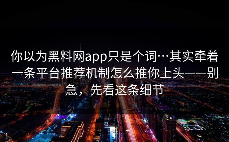 你以为黑料网app只是个词…其实牵着一条平台推荐机制怎么推你上头——别急，先看这条细节