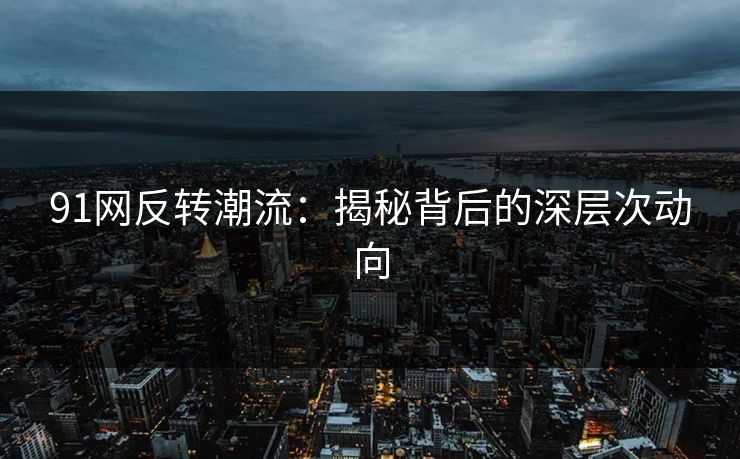 91网反转潮流:揭秘背后的深层次动向 91网反转潮流:揭秘背后的深层次动向