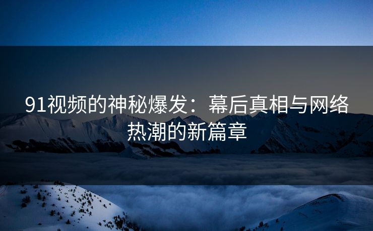 91视频的神秘爆发:幕后真相与网络热潮的新篇章 91视频的神秘爆发:幕后真相与网络热潮的新篇章