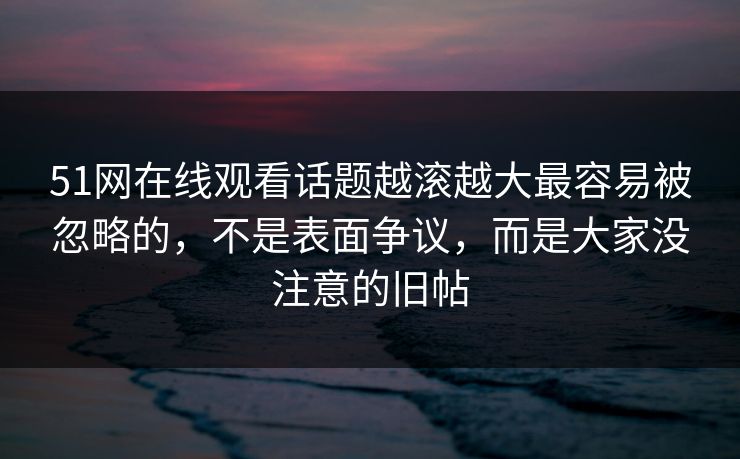 51网在线观看话题越滚越大最容易被忽略的,不是表面争议,而是大家没注意的旧帖 51网在线观看话题越滚越大最容易被忽略的,不是表面争议,而是大家没注意的旧帖