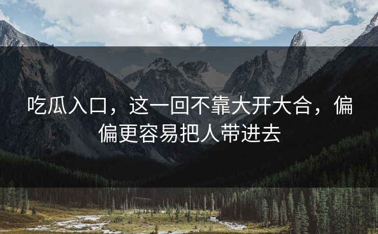 吃瓜入口,这一回不靠大开大合,偏偏更容易把人带进去