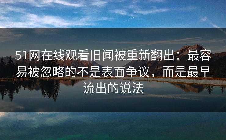 51网在线观看旧闻被重新翻出:最容易被忽略的不是表面争议,而是最早流出的说法 51网在线观看旧闻被重新翻出:最容易被忽略的不是表面争议,而是最早流出的说法