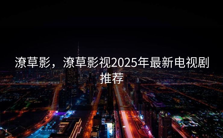 潦草影,潦草影视2025年最新电视剧推荐