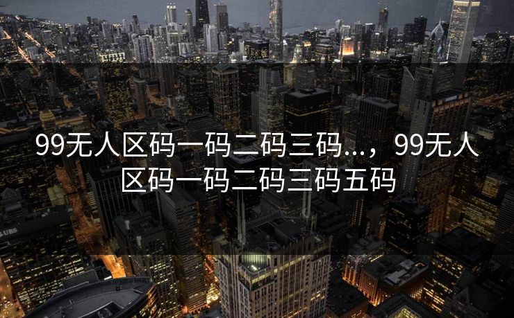 99无人区码一码二码三码...，99无人区码一码二码三码五码