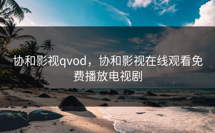 协和影视qvod,协和影视在线观看免费播放电视剧 协和影视qvod,协和影视在线观看免费播放电视剧