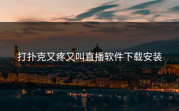 打扑克又疼又叫直播软件下载安装 打扑克又疼又叫直播软件下载安装