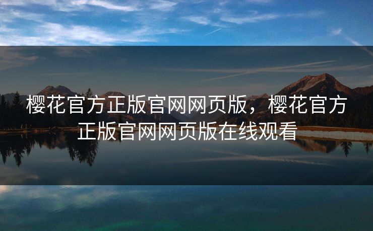樱花官方正版官网网页版，樱花官方正版官网网页版在线观看