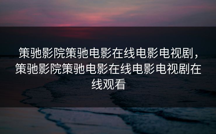 策驰影院策驰电影在线电影电视剧,策驰影院策驰电影在线电影电视剧在线观看