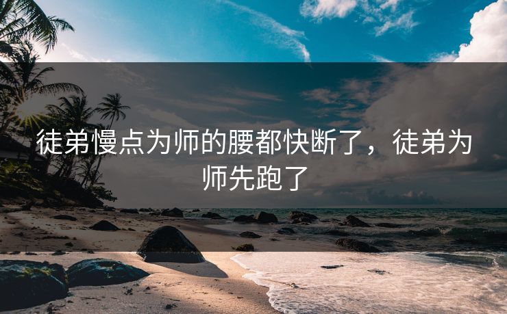 徒弟慢点为师的腰都快断了，徒弟为师先跑了