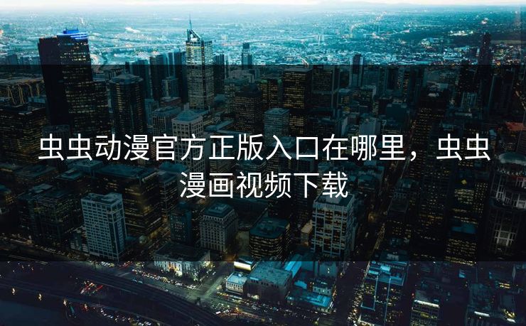 虫虫动漫官方正版入口在哪里，虫虫漫画视频下载