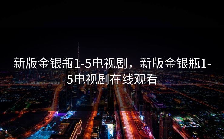 新版金银瓶1-5电视剧，新版金银瓶1-5电视剧在线观看