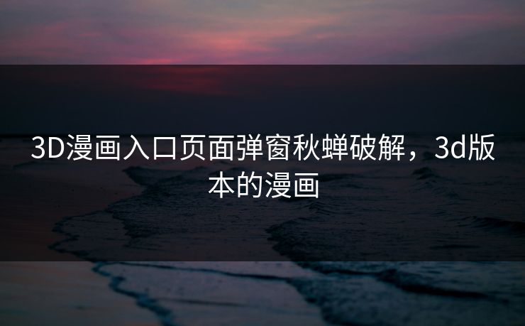 3D漫画入口页面弹窗秋蝉破解，3d版本的漫画