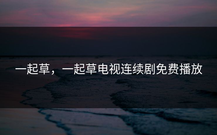一起草，一起草电视连续剧免费播放