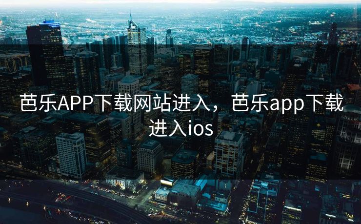 芭乐APP下载网站进入，芭乐app下载进入ios