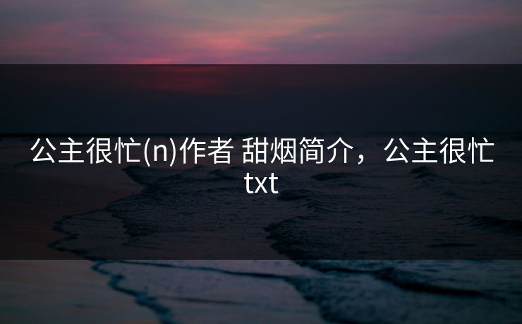 公主很忙(n)作者 甜烟简介，公主很忙txt