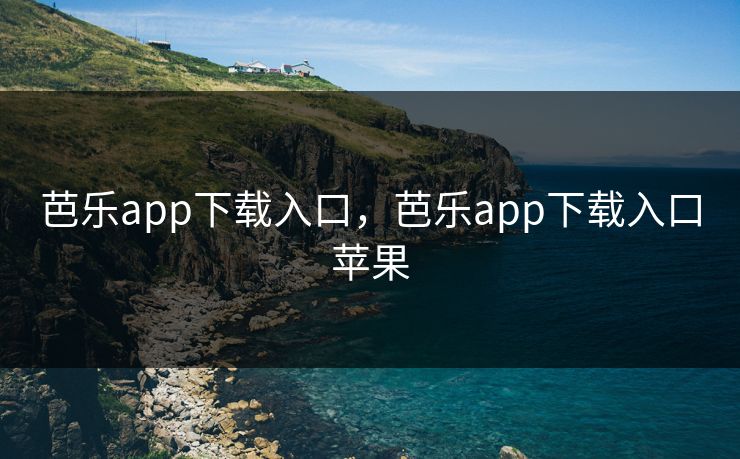 芭乐app下载入口,芭乐app下载入口苹果 芭乐app下载入口,芭乐app下载入口苹果