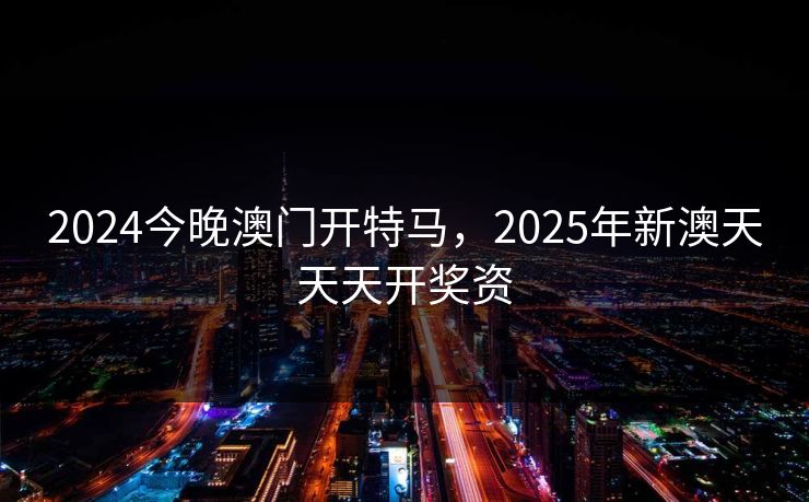 2024今晚澳门开特马，2025年新澳天天天开奖资