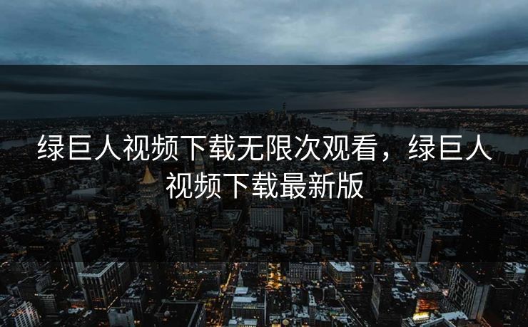 绿巨人视频下载无限次观看，绿巨人视频下载最新版