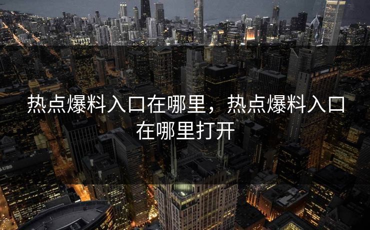 热点爆料入口在哪里,热点爆料入口在哪里打开 热点爆料入口在哪里,热点爆料入口在哪里打开