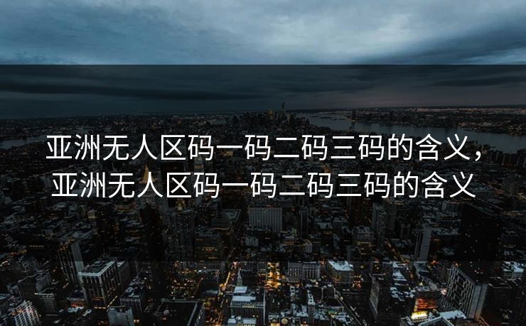 亚洲无人区码一码二码三码的含义，亚洲无人区码一码二码三码的含义