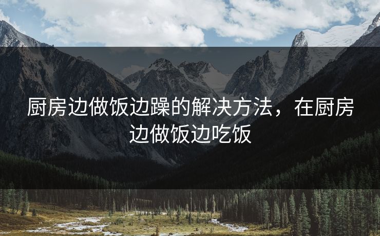 厨房边做饭边躁的解决方法，在厨房边做饭边吃饭