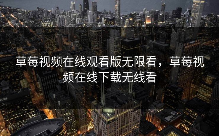 草莓视频在线观看版无限看,草莓视频在线下载无线看 草莓视频在线观看版无限看,草莓视频在线下载无线看