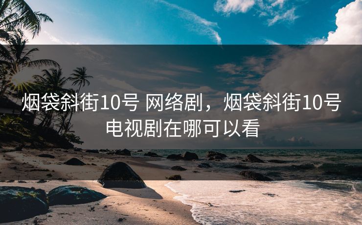 烟袋斜街10号 网络剧,烟袋斜街10号电视剧在哪可以看 烟袋斜街10号 网络剧,烟袋斜街10号电视剧在哪可以看