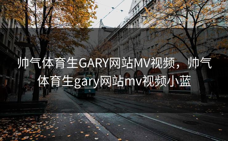 帅气体育生GARY网站MV视频,帅气体育生gary网站mv视频小蓝 帅气体育生GARY网站MV视频,帅气体育生gary网站mv视频小蓝