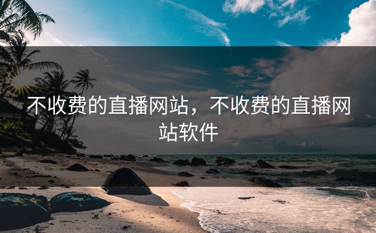 不收费的直播网站，不收费的直播网站软件