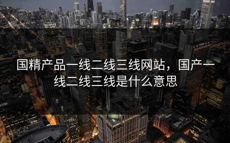 国精产品一线二线三线网站，国产一线二线三线是什么意思