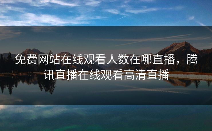 免费网站在线观看人数在哪直播,腾讯直播在线观看高清直播 免费网站在线观看人数在哪直播,腾讯直播在线观看高清直播