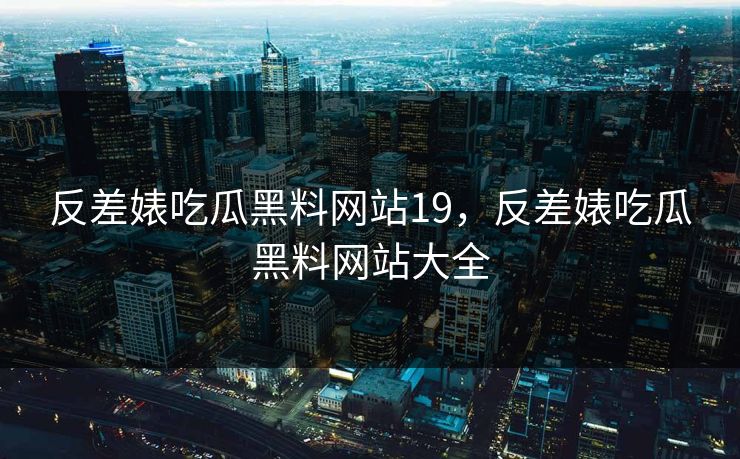 反差婊吃瓜黑料网站19，反差婊吃瓜黑料网站大全