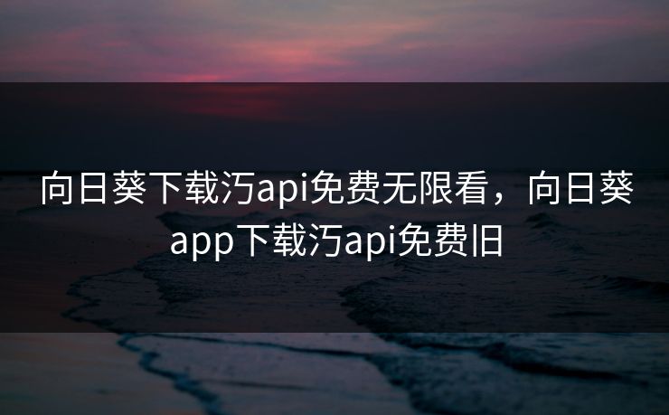 向日葵下载汅api免费无限看，向日葵app下载汅api免费旧