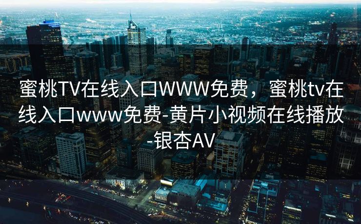 蜜桃TV在线入口WWW免费，蜜桃tv在线入口www免费-黄片小视频在线播放-银杏AV