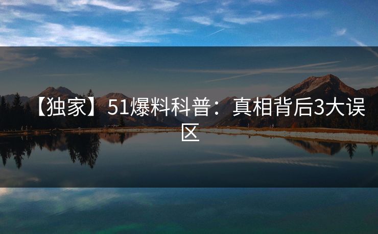 【独家】51爆料科普:真相背后3大误区