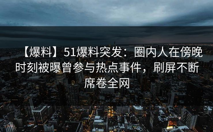 【爆料】51爆料突发：圈内人在傍晚时刻被曝曾参与热点事件，刷屏不断席卷全网