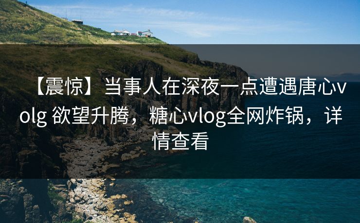 【震惊】当事人在深夜一点遭遇唐心volg 欲望升腾，糖心vlog全网炸锅，详情查看