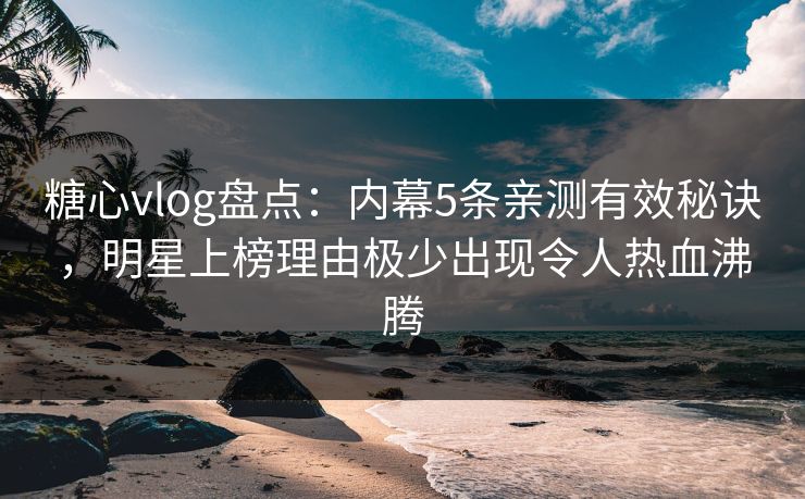 糖心vlog盘点：内幕5条亲测有效秘诀，明星上榜理由极少出现令人热血沸腾