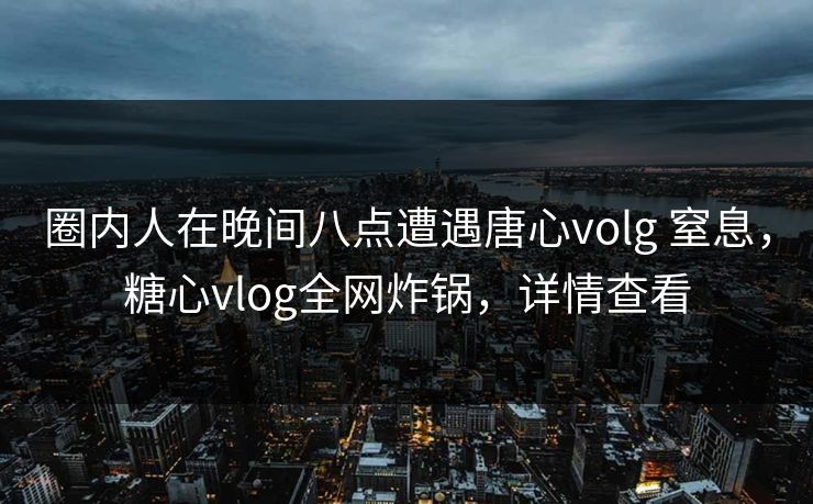 圈内人在晚间八点遭遇唐心volg 窒息，糖心vlog全网炸锅，详情查看