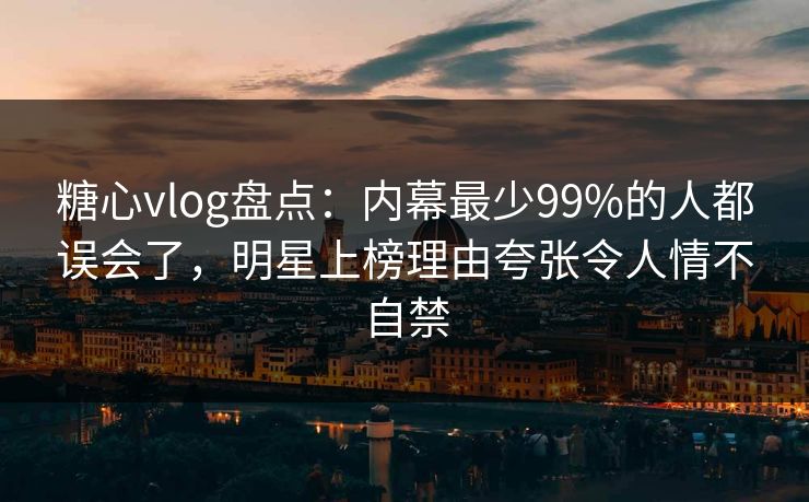 糖心vlog盘点：内幕最少99%的人都误会了，明星上榜理由夸张令人情不自禁