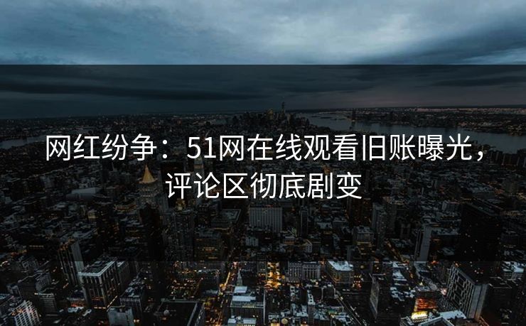 网红纷争:51网在线观看旧账曝光,评论区彻底剧变
