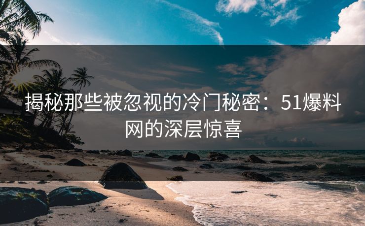 揭秘那些被忽视的冷门秘密：51爆料网的深层惊喜