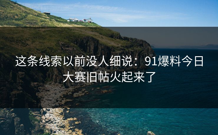 这条线索以前没人细说：91爆料今日大赛旧帖火起来了