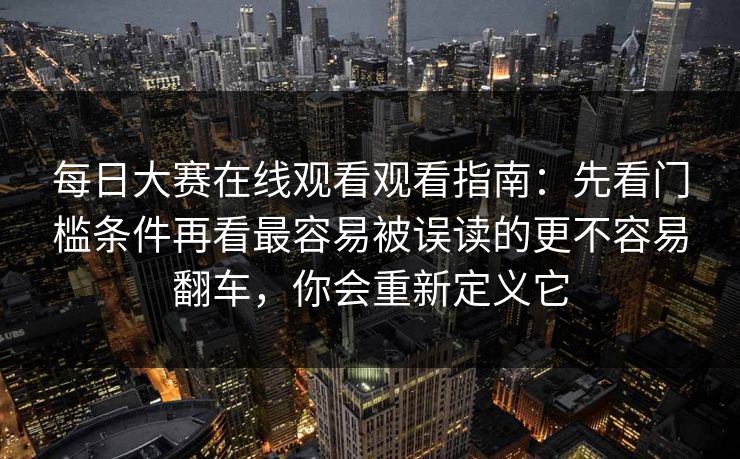 每日大赛在线观看观看指南:先看门槛条件再看最容易被误读的更不容易翻车,你会重新定义它 每日大赛在线观看观看指南:先看门槛条件再看最容易被误读的更不容易翻车,你会重新定义它
