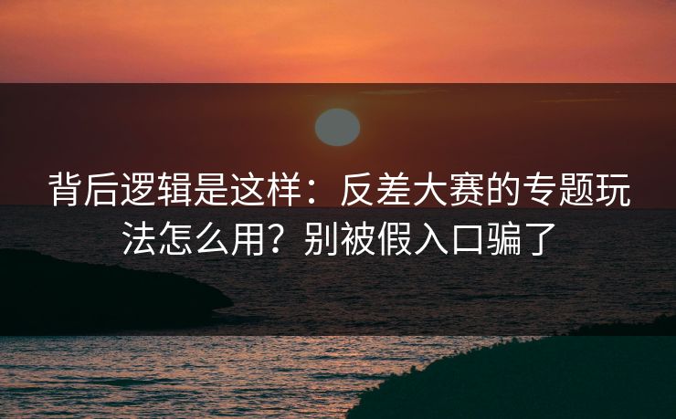背后逻辑是这样:反差大赛的专题玩法怎么用?别被假入口骗了 背后逻辑是这样:反差大赛的专题玩法怎么用?别被假入口骗了