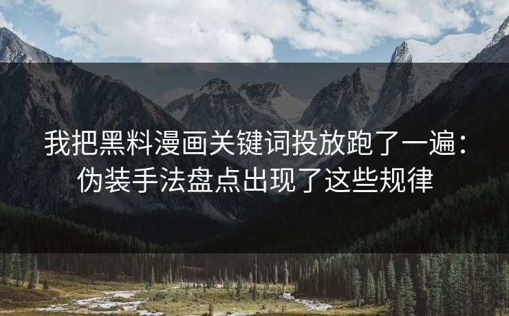 我把黑料漫画关键词投放跑了一遍:伪装手法盘点出现了这些规律 我把黑料漫画关键词投放跑了一遍:伪装手法盘点出现了这些规律